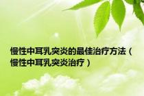 慢性中耳乳突炎的最佳治疗方法（慢性中耳乳突炎治疗）