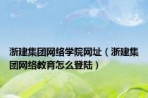 浙建集团网络学院网址（浙建集团网络教育怎么登陆）