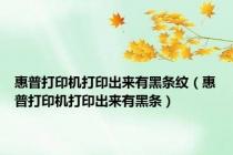 惠普打印机打印出来有黑条纹（惠普打印机打印出来有黑条）