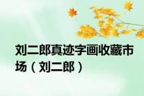 刘二郎真迹字画收藏市场（刘二郎）