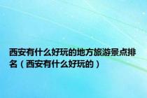 西安有什么好玩的地方旅游景点排名（西安有什么好玩的）