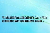 平均红细胞和血红蛋白偏低怎么办（平均红细胞血红蛋白含量偏低是怎么回事）