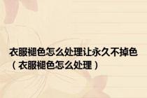 衣服褪色怎么处理让永久不掉色（衣服褪色怎么处理）
