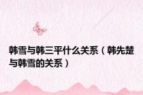 韩雪与韩三平什么关系（韩先楚与韩雪的关系）