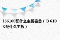 i36100配什么主板完美（i3 6100配什么主板）