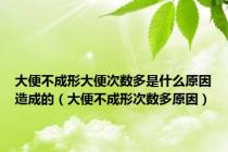 大便不成形大便次数多是什么原因造成的（大便不成形次数多原因）