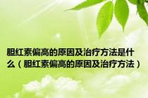 胆红素偏高的原因及治疗方法是什么（胆红素偏高的原因及治疗方法）