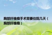 胸部纤维瘤手术需要住院几天（胸部纤维瘤）
