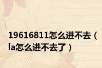 19616811怎么进不去（la怎么进不去了）