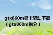 gtx860m显卡驱动下载（gtx860m跑分）