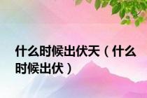 什么时候出伏天（什么时候出伏）