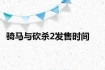 骑马与砍杀2发售时间