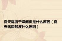 夏天嘴唇干燥起皮是什么原因（夏天嘴唇起皮什么原因）