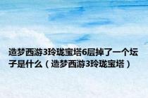 造梦西游3玲珑宝塔6层掉了一个坛子是什么（造梦西游3玲珑宝塔）