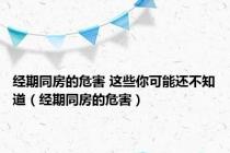 经期同房的危害 这些你可能还不知道（经期同房的危害）