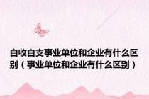 自收自支事业单位和企业有什么区别（事业单位和企业有什么区别）