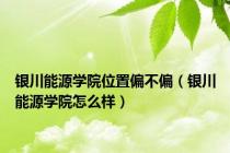 银川能源学院位置偏不偏（银川能源学院怎么样）