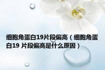 细胞角蛋白19片段偏高（细胞角蛋白19 片段偏高是什么原因）