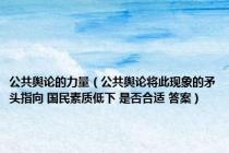 公共舆论的力量（公共舆论将此现象的矛头指向 国民素质低下 是否合适 答案）