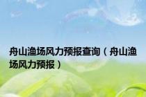 舟山渔场风力预报查询（舟山渔场风力预报）