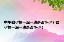 中午验孕棒一深一浅是否怀孕（验孕棒一深一浅是否怀孕）