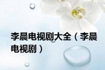 李晨电视剧大全（李晨电视剧）