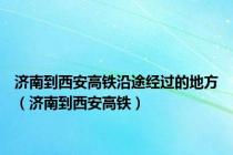 济南到西安高铁沿途经过的地方（济南到西安高铁）