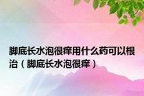 脚底长水泡很痒用什么药可以根治（脚底长水泡很痒）