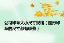 公司印章大小尺寸规格（圆形印章的尺寸都有哪些）