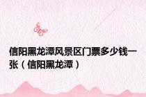 信阳黑龙潭风景区门票多少钱一张（信阳黑龙潭）