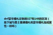 dnf豪华婚礼定制函327和148的区别（地下城与勇士普通婚礼和豪华婚礼加成属性一样吗）