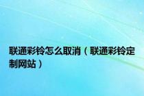 联通彩铃怎么取消（联通彩铃定制网站）