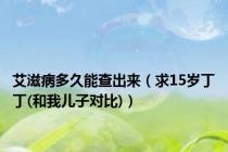 艾滋病多久能查出来（求15岁丁丁(和我儿子对比)）