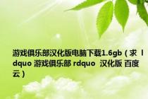 游戏俱乐部汉化版电脑下载1.6gb（求  ldquo 游戏俱乐部 rdquo  汉化版 百度云）