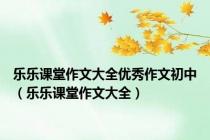 乐乐课堂作文大全优秀作文初中（乐乐课堂作文大全）