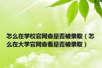 怎么在学校官网查是否被录取（怎么在大学官网查看是否被录取）