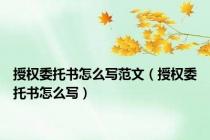 授权委托书怎么写范文（授权委托书怎么写）