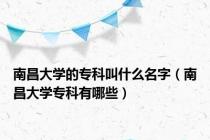 南昌大学的专科叫什么名字（南昌大学专科有哪些）