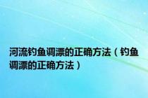 河流钓鱼调漂的正确方法（钓鱼调漂的正确方法）