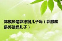 郭麒麟是郭德纲儿子吗（郭麒麟是郭德纲儿子）