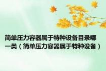简单压力容器属于特种设备目录哪一类（简单压力容器属于特种设备）