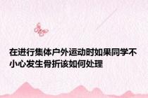 在进行集体户外运动时如果同学不小心发生骨折该如何处理