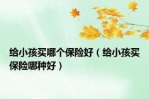 给小孩买哪个保险好（给小孩买保险哪种好）