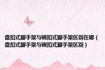 盘扣式脚手架与碗扣式脚手架区别在哪（盘扣式脚手架与碗扣式脚手架区别）
