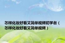 怎样化妆好看又简单视频初学者（怎样化妆好看又简单视频）