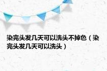 染完头发几天可以洗头不掉色（染完头发几天可以洗头）