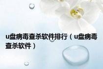 u盘病毒查杀软件排行（u盘病毒查杀软件）