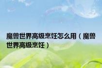 魔兽世界高级烹饪怎么用（魔兽世界高级烹饪）