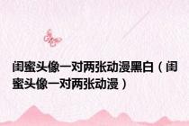 闺蜜头像一对两张动漫黑白（闺蜜头像一对两张动漫）