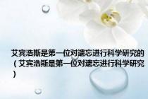 艾宾浩斯是第一位对遗忘进行科学研究的（艾宾浩斯是第一位对遗忘进行科学研究）